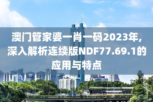 澳门管家婆一肖一码2023年,深入解析连续版NDF77.69.1的应用与特点