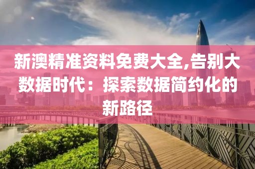 新澳精准资料免费大全,告别大数据时代：探索数据简约化的新路径