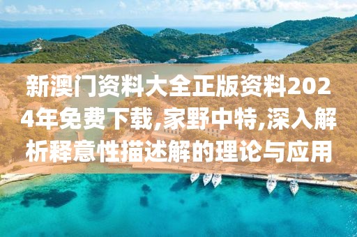 新澳门资料大全正版资料2024年免费下载,家野中特,深入解析释意性描述解的理论与应用