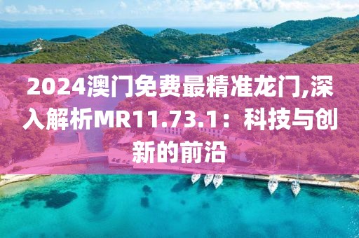 2024澳门免费最精准龙门,深入解析MR11.73.1：科技与创新的前沿