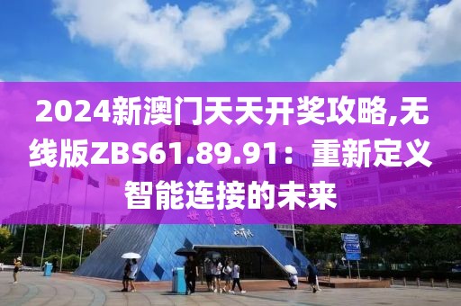2024新澳门天天开奖攻略,无线版ZBS61.89.91：重新定义智能连接的未来