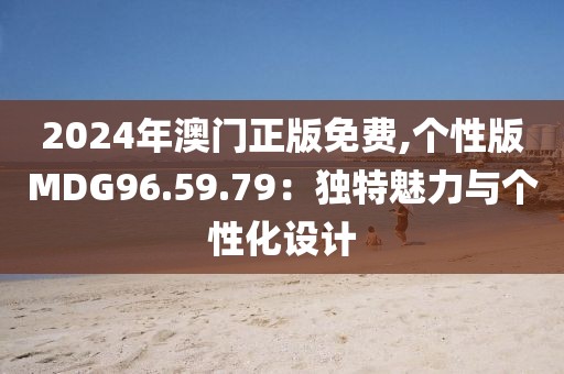 2024年澳门正版免费,个性版MDG96.59.79：独特魅力与个性化设计