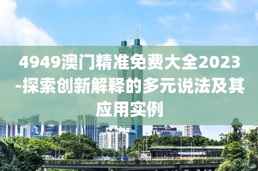 4949澳门精准免费大全2023-探索创新解释的多元说法及其应用实例