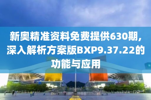 新奥精准资料免费提供630期,深入解析方案版BXP9.37.22的功能与应用