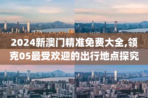 2024新澳门精准免费大全,领克05最受欢迎的出行地点探究