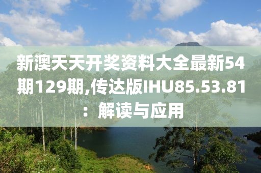 新澳天天开奖资料大全最新54期129期,传达版IHU85.53.81：解读与应用