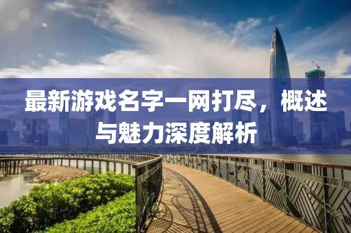 最新游戏名字一网打尽，概述与魅力深度解析