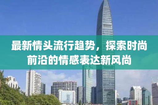 最新情头流行趋势，探索时尚前沿的情感表达新风尚