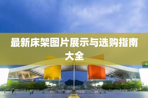 最新床架图片展示与选购指南大全