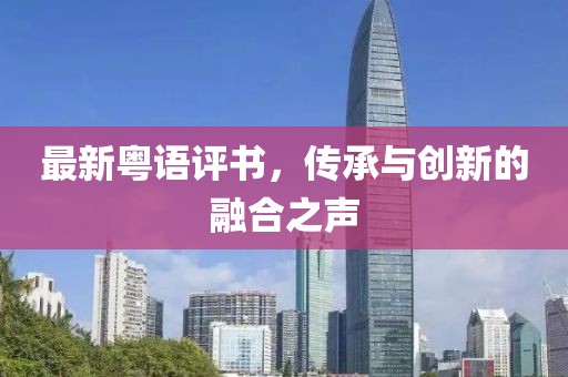最新粤语评书，传承与创新的融合之声