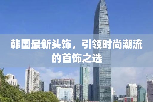 韩国最新头饰，引领时尚潮流的首饰之选