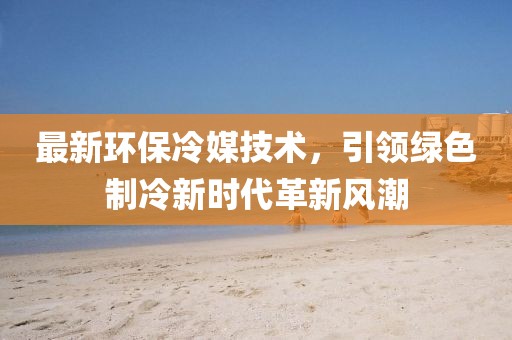 最新环保冷媒技术，引领绿色制冷新时代革新风潮