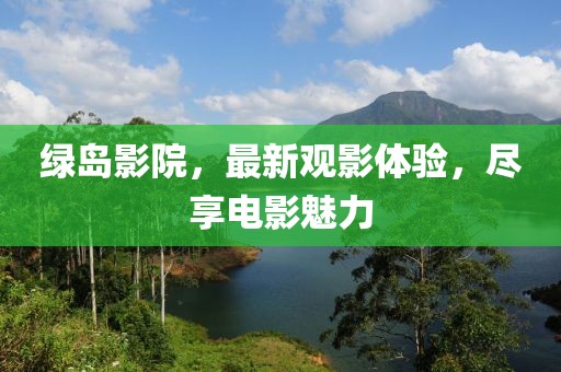 绿岛影院，最新观影体验，尽享电影魅力