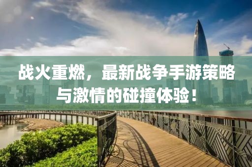 战火重燃，最新战争手游策略与激情的碰撞体验！