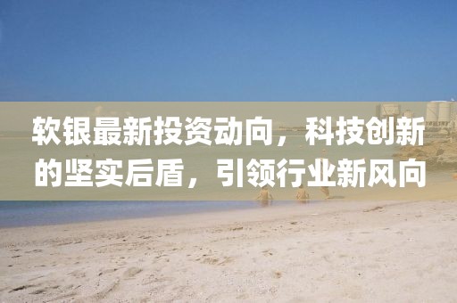 软银最新投资动向，科技创新的坚实后盾，引领行业新风向
