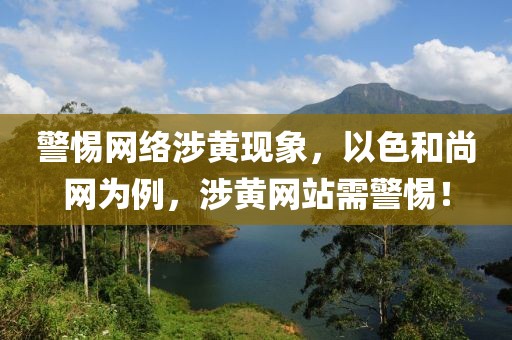 警惕网络涉黄现象，以色和尚网为例，涉黄网站需警惕！