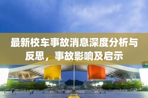 最新校车事故消息深度分析与反思，事故影响及启示