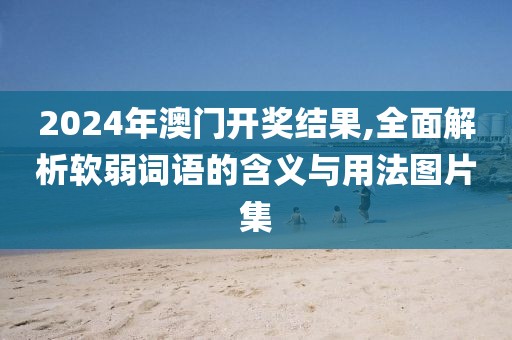2024年澳门开奖结果,全面解析软弱词语的含义与用法图片集