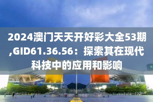 2024澳门天天开好彩大全53期,GID61.36.56：探索其在现代科技中的应用和影响