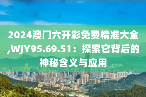 2024澳门六开彩免费精准大全,WJY95.69.51：探索它背后的神秘含义与应用