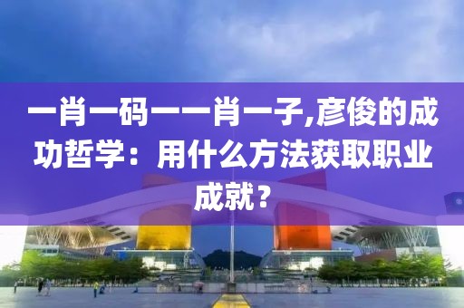 一肖一码一一肖一子,彦俊的成功哲学：用什么方法获取职业成就？