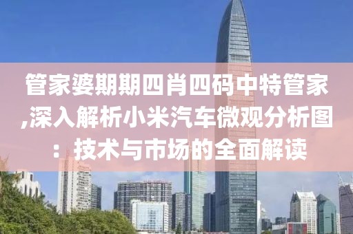管家婆期期四肖四码中特管家,深入解析小米汽车微观分析图：技术与市场的全面解读