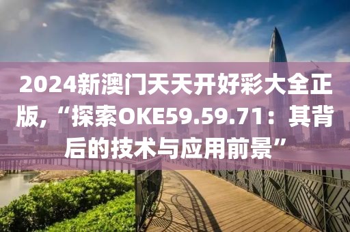 2024新澳门天天开好彩大全正版,“探索OKE59.59.71：其背后的技术与应用前景”