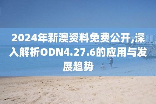 2024年新澳资料免费公开,深入解析ODN4.27.6的应用与发展趋势