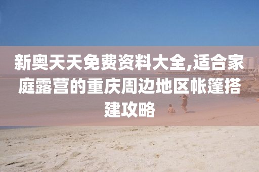 新奥天天免费资料大全,适合家庭露营的重庆周边地区帐篷搭建攻略