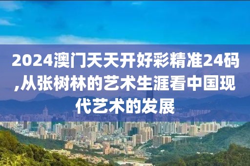 2024澳门天天开好彩精准24码,从张树林的艺术生涯看中国现代艺术的发展