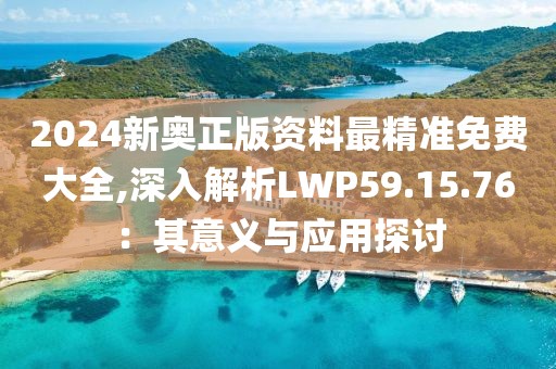 2024新奥正版资料最精准免费大全,深入解析LWP59.15.76：其意义与应用探讨