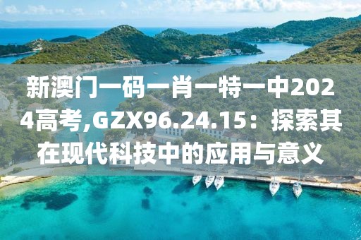 新澳门一码一肖一特一中2024高考,GZX96.24.15：探索其在现代科技中的应用与意义