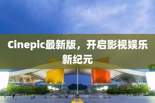 Cinepic最新版，开启影视娱乐新纪元