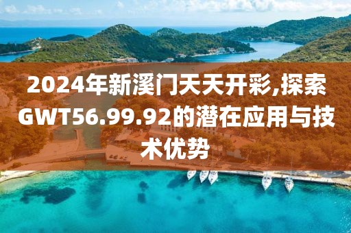 2024年新溪门天天开彩,探索GWT56.99.92的潜在应用与技术优势