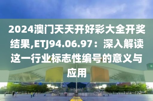 2024澳门天天开好彩大全开奖结果,ETJ94.06.97：深入解读这一行业标志性编号的意义与应用