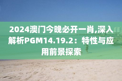 2024澳门今晚必开一肖,深入解析PGM14.19.2：特性与应用前景探索