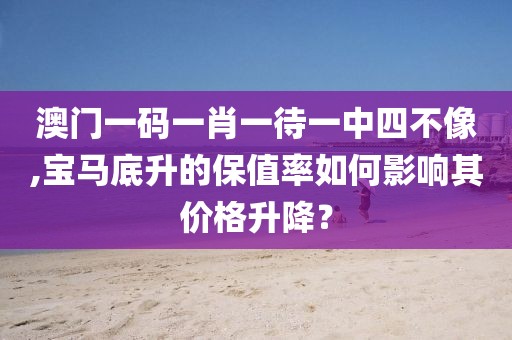 澳门一码一肖一待一中四不像,宝马底升的保值率如何影响其价格升降？