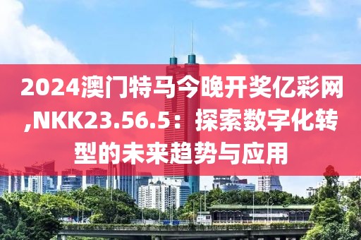 2024澳门特马今晚开奖亿彩网,NKK23.56.5：探索数字化转型的未来趋势与应用