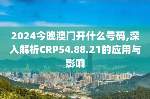 2024今晚澳门开什么号码,深入解析CRP54.88.21的应用与影响