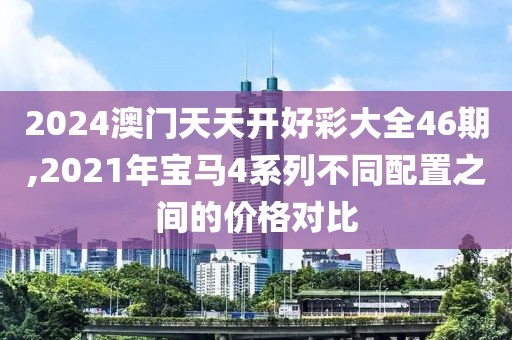 2024澳门天天开好彩大全46期,2021年宝马4系列不同配置之间的价格对比