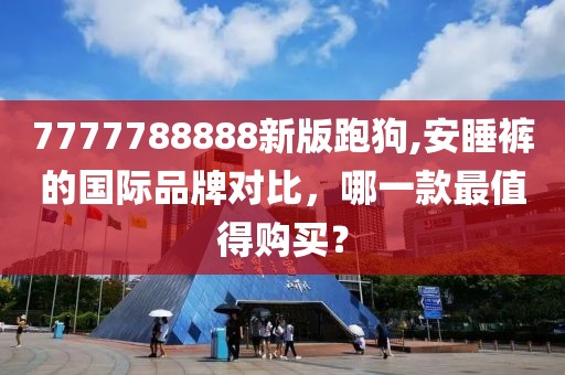 7777788888新版跑狗,安睡裤的国际品牌对比，哪一款最值得购买？