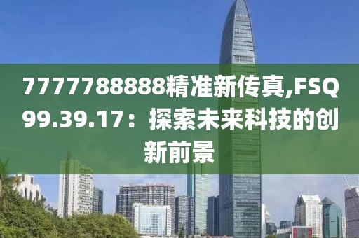 7777788888精准新传真,FSQ99.39.17：探索未来科技的创新前景