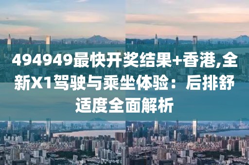 494949最快开奖结果+香港,全新X1驾驶与乘坐体验：后排舒适度全面解析