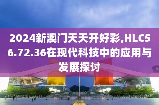 2024新澳门天天开好彩,HLC56.72.36在现代科技中的应用与发展探讨