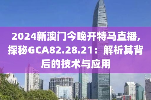 2024新澳门今晚开特马直播,探秘GCA82.28.21：解析其背后的技术与应用