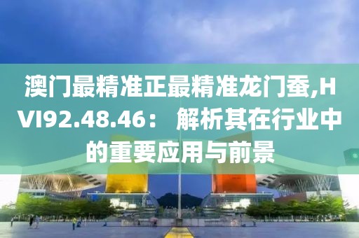 澳门最精准正最精准龙门蚕,HVI92.48.46： 解析其在行业中的重要应用与前景