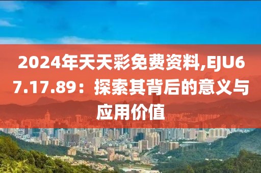 2024年天天彩免费资料,EJU67.17.89：探索其背后的意义与应用价值