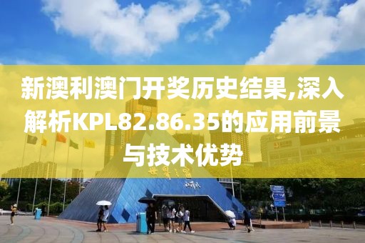新澳利澳门开奖历史结果,深入解析KPL82.86.35的应用前景与技术优势