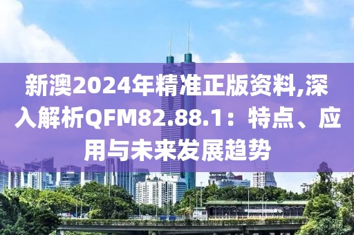 新澳2024年精准正版资料,深入解析QFM82.88.1：特点、应用与未来发展趋势