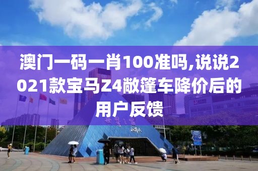 澳门一码一肖100准吗,说说2021款宝马Z4敞篷车降价后的用户反馈